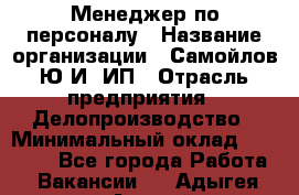 Менеджер по персоналу › Название организации ­ Самойлов Ю.И, ИП › Отрасль предприятия ­ Делопроизводство › Минимальный оклад ­ 31 000 - Все города Работа » Вакансии   . Адыгея респ.,Адыгейск г.